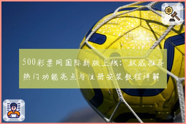 500彩票网国际新版上线：权威推荐热门功能亮点与注册安装教程详解