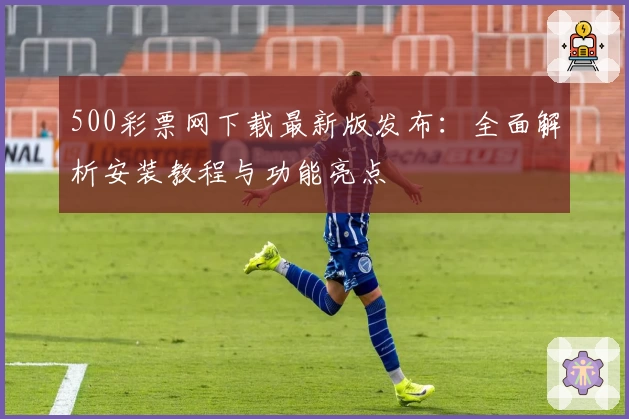500彩票网下载最新版发布：全面解析安装教程与功能亮点