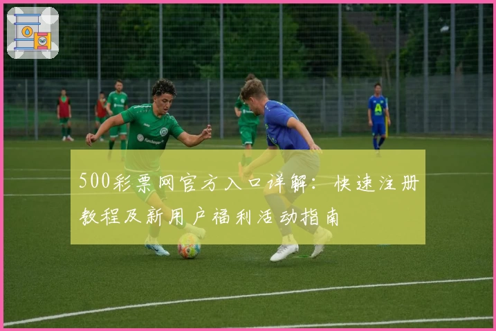 500彩票网官方入口详解：快速注册教程及新用户福利活动指南