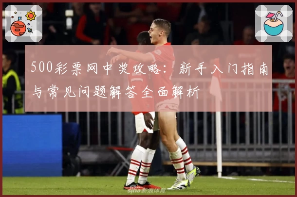 500彩票网中奖攻略：新手入门指南与常见问题解答全面解析