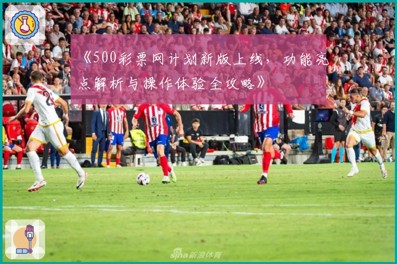 《500彩票网计划新版上线，功能亮点解析与操作体验全攻略》