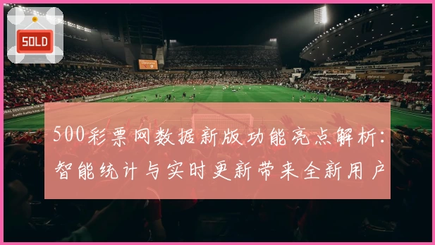 500彩票网数据新版功能亮点解析：智能统计与实时更新带来全新用户体验