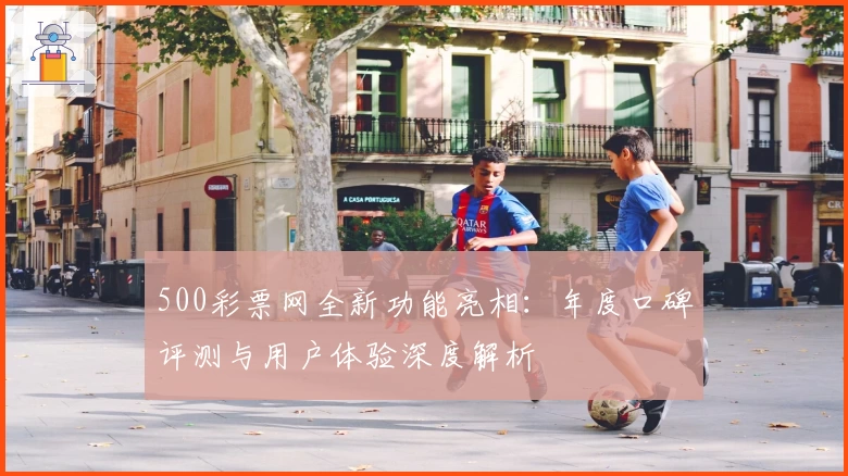 500彩票网全新功能亮相：年度口碑评测与用户体验深度解析