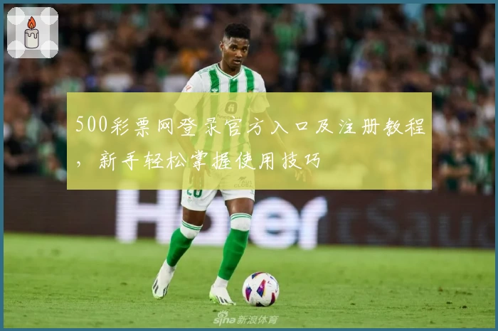 500彩票网登录官方入口及注册教程，新手轻松掌握使用技巧