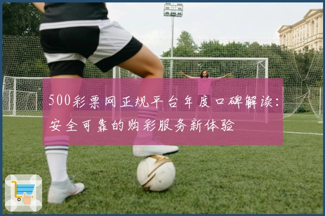 500彩票网正规平台年度口碑解读：安全可靠的购彩服务新体验