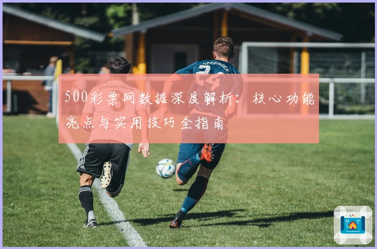 500彩票网数据深度解析：核心功能亮点与实用技巧全指南