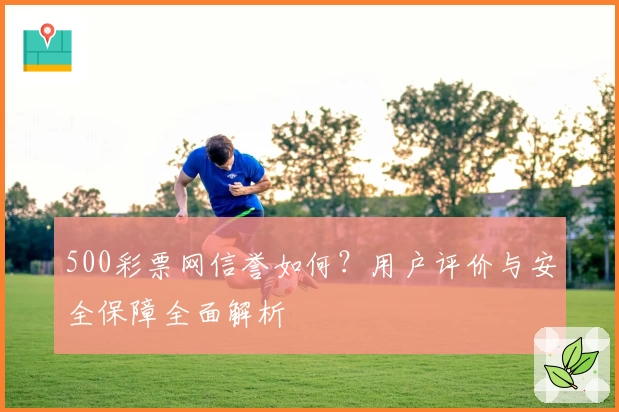 500彩票网信誉如何?用户评价与安全保障全面解析