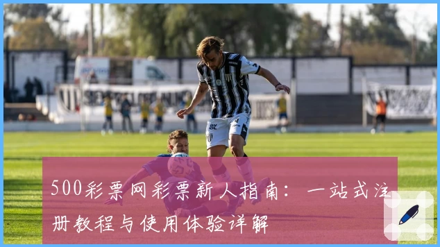 500彩票网彩票新人指南：一站式注册教程与使用体验详解