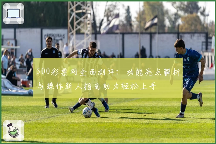 500彩票网全面测评：功能亮点解析与操作新人指南助力轻松上手