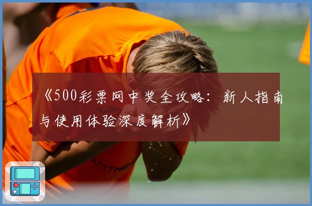 《500彩票网中奖全攻略：新人指南与使用体验深度解析》