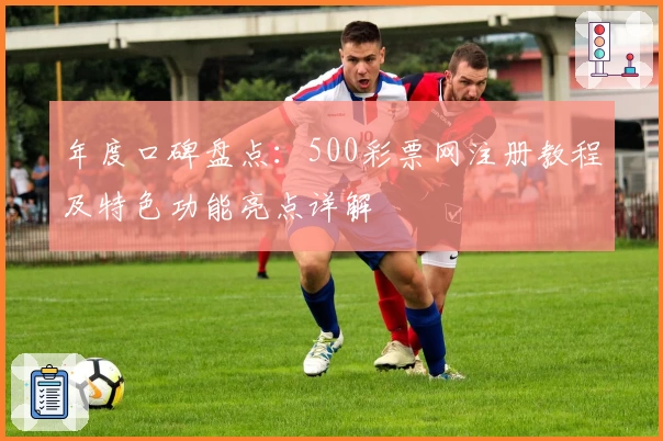 年度口碑盘点：500彩票网注册教程及特色功能亮点详解