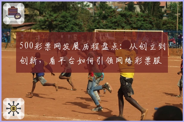 500彩票网发展历程盘点：从创立到创新，看平台如何引领网络彩票服务新篇章