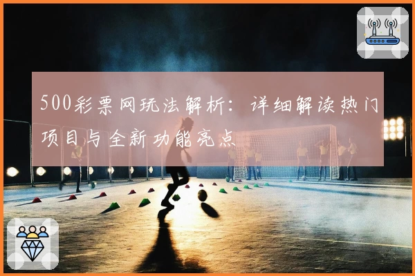 500彩票网玩法解析：详细解读热门项目与全新功能亮点