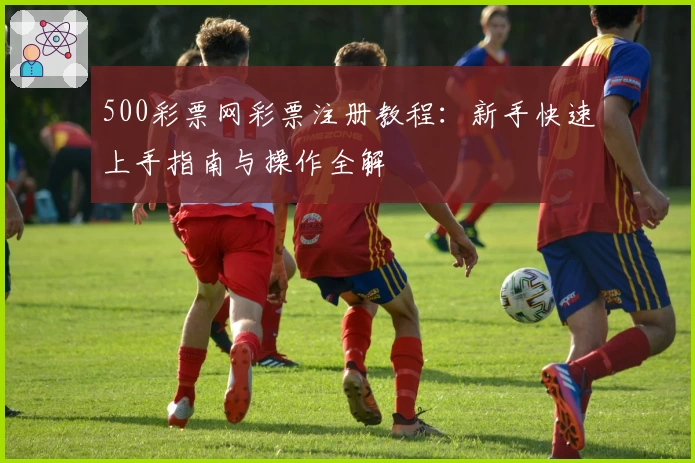 500彩票网彩票注册教程：新手快速上手指南与操作全解