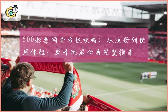 500彩票网全方位攻略：从注册到使用体验，新手玩家必看完整指南