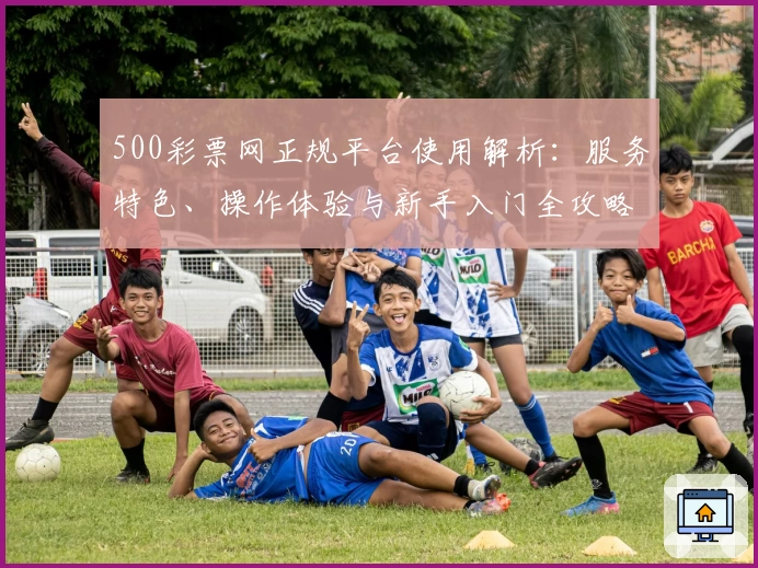 500彩票网正规平台使用解析：服务特色、操作体验与新手入门全攻略