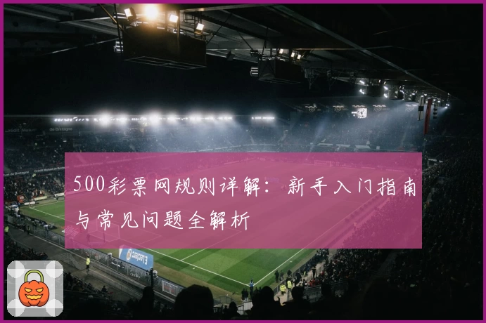 500彩票网规则详解：新手入门指南与常见问题全解析