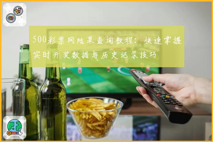 500彩票网结果查询教程：快速掌握实时开奖数据与历史记录技巧