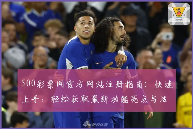 500彩票网官方网站注册指南：快速上手，轻松获取最新功能亮点与活动福利