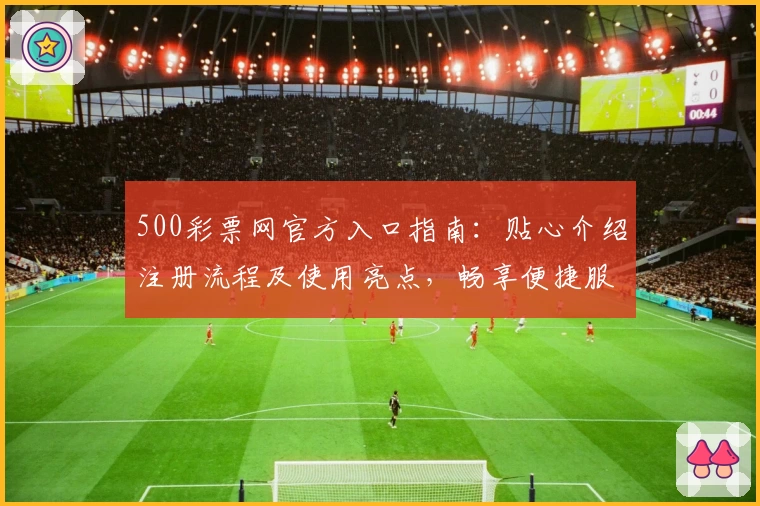 500彩票网官方入口指南：贴心介绍注册流程及使用亮点，畅享便捷服务体验