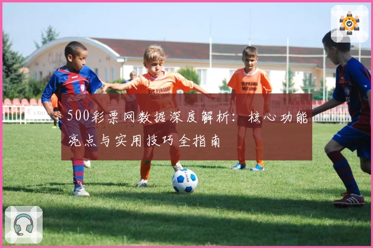 500彩票网数据深度解析：核心功能亮点与实用技巧全指南