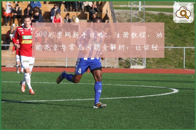 500彩票网新手攻略：注册教程、功能亮点与常见问题全解析，让你轻松上手