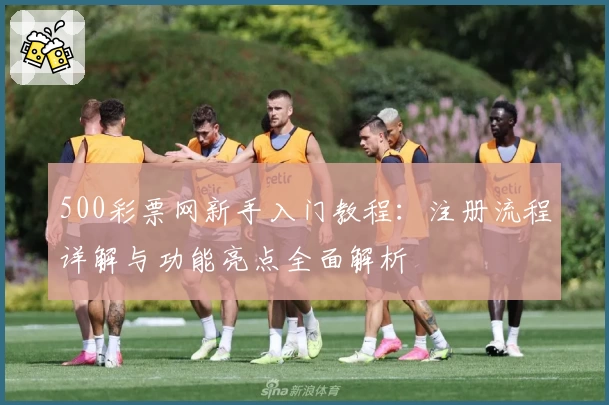 500彩票网新手入门教程：注册流程详解与功能亮点全面解析