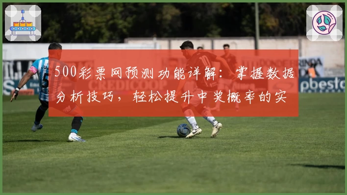 500彩票网预测功能详解：掌握数据分析技巧，轻松提升中奖概率的实用指南