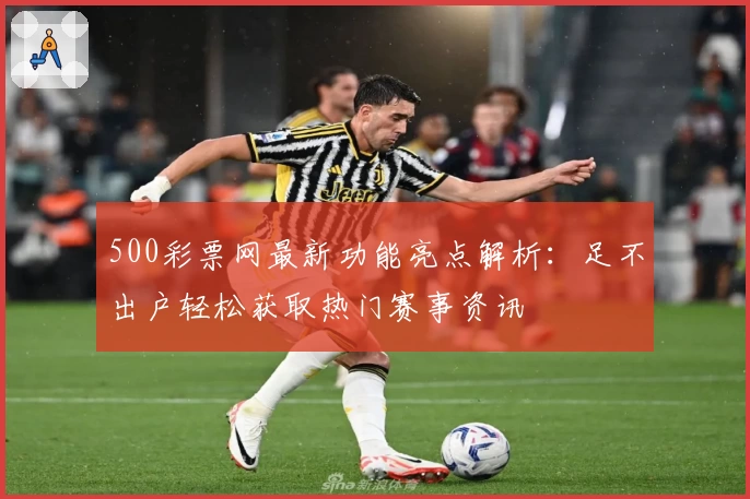 500彩票网最新功能亮点解析：足不出户轻松获取热门赛事资讯