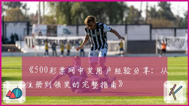 《500彩票网中奖用户经验分享：从注册到领奖的完整指南》
