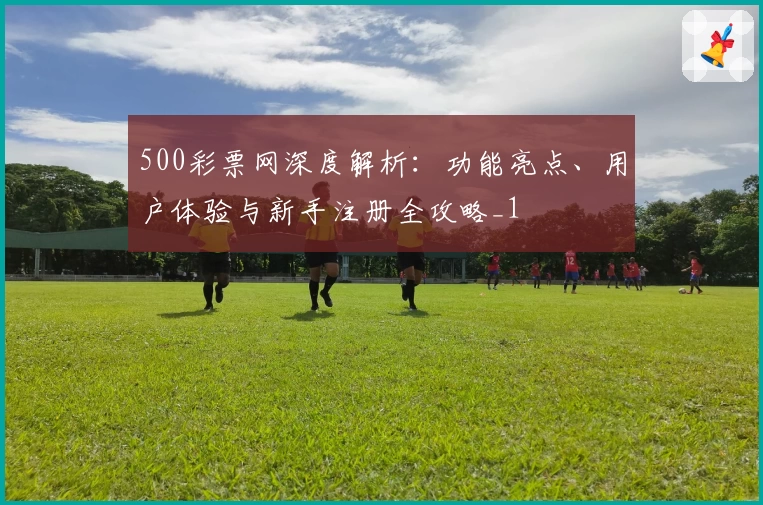 500彩票网深度解析：功能亮点、用户体验与新手注册全攻略_1