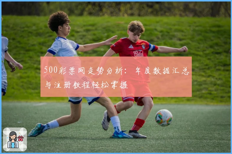 500彩票网走势分析：年度数据汇总与注册教程轻松掌握