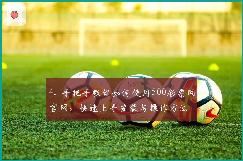 4. 手把手教你如何使用500彩票网官网，快速上手安装与操作方法