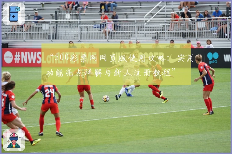 “500彩票网网页版使用攻略：实用功能亮点详解与新人注册教程”